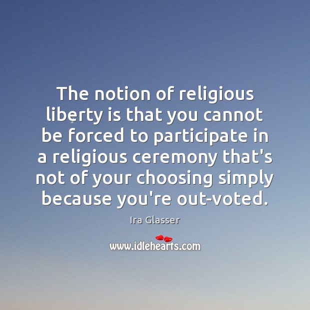 The notion of religious liberty is that you cannot be forced to Ira Glasser Picture Quote