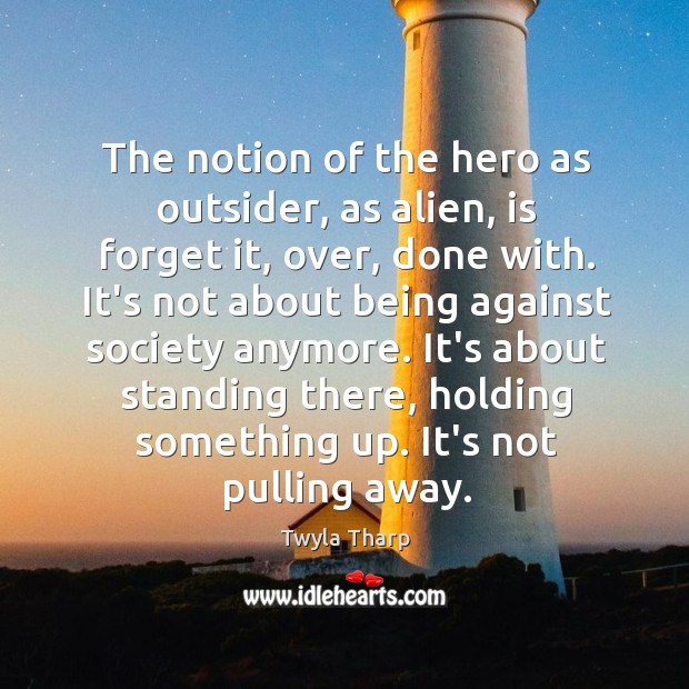The notion of the hero as outsider, as alien, is forget it, Twyla Tharp Picture Quote