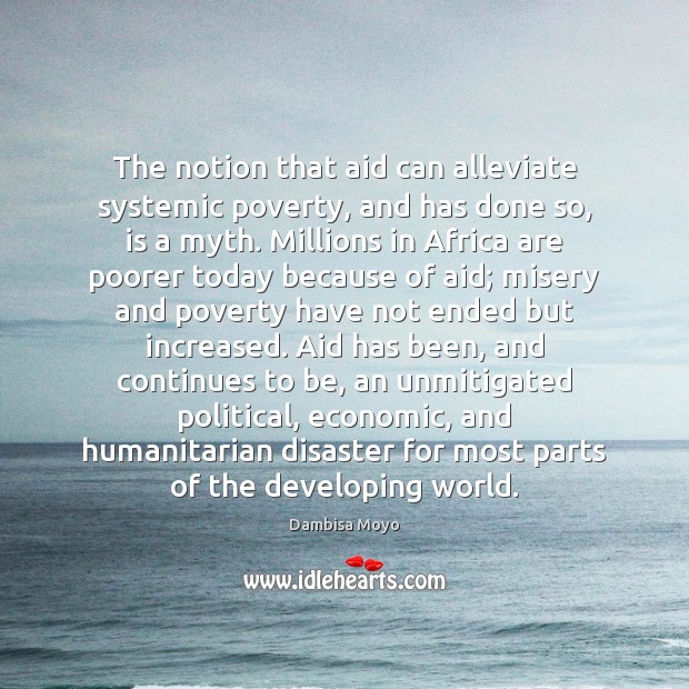 The notion that aid can alleviate systemic poverty, and has done so, Dambisa Moyo Picture Quote