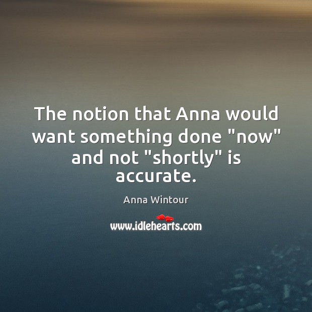 The notion that Anna would want something done “now” and not “shortly” is accurate. Anna Wintour Picture Quote
