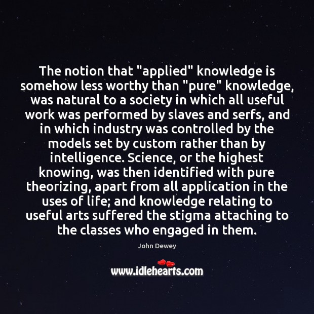 The notion that “applied” knowledge is somehow less worthy than “pure” knowledge, Knowledge Quotes Image