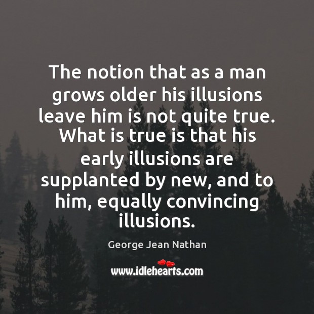 The notion that as a man grows older his illusions leave him George Jean Nathan Picture Quote