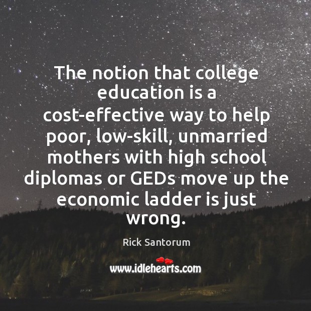 The notion that college education is a cost-effective way to help poor, Rick Santorum Picture Quote