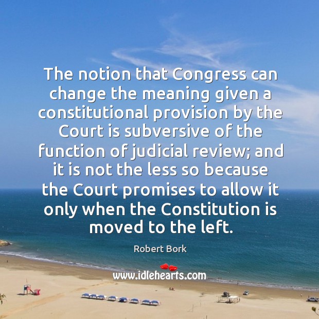 The notion that congress can change the meaning given a constitutional provision by the Robert Bork Picture Quote