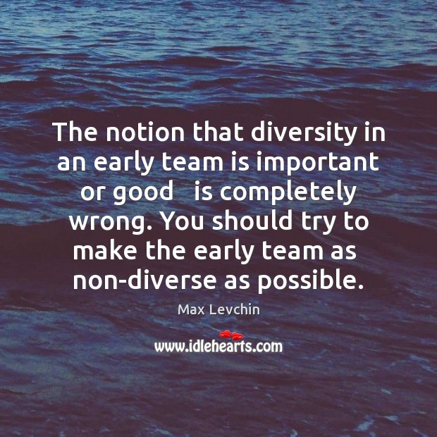 The notion that diversity in an early team is important or good Max Levchin Picture Quote