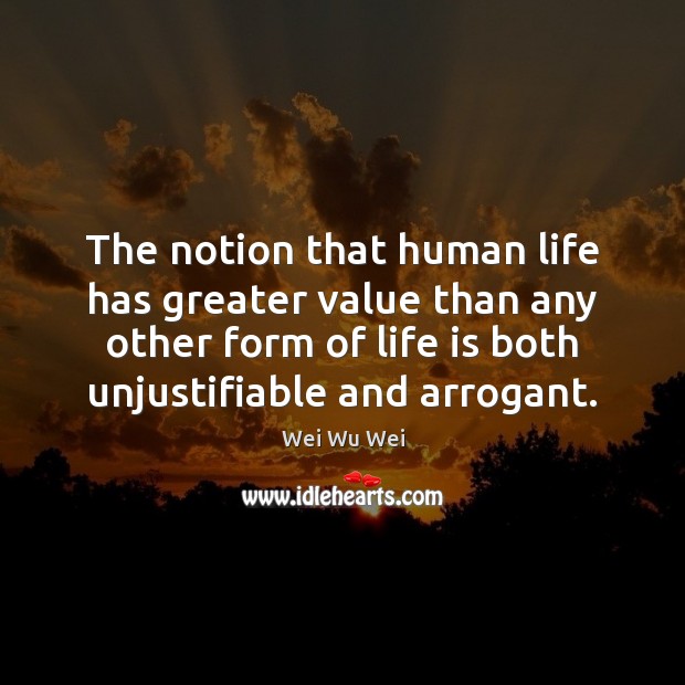 The notion that human life has greater value than any other form Wei Wu Wei Picture Quote