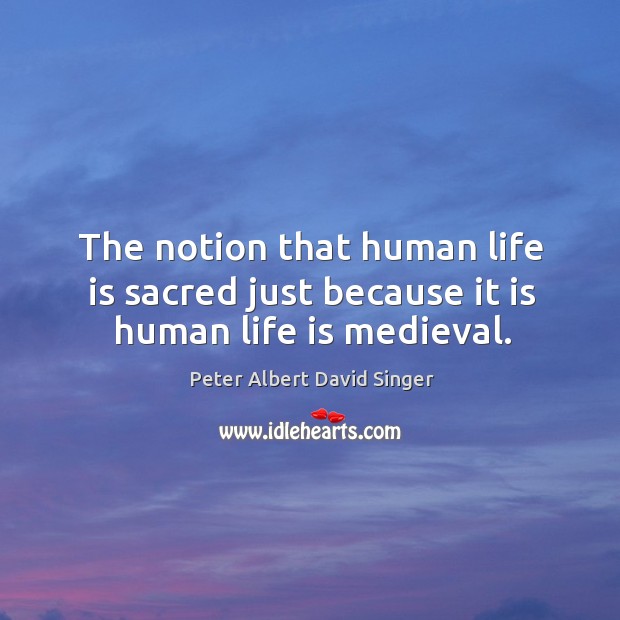 The notion that human life is sacred just because it is human life is medieval. Peter Albert David Singer Picture Quote
