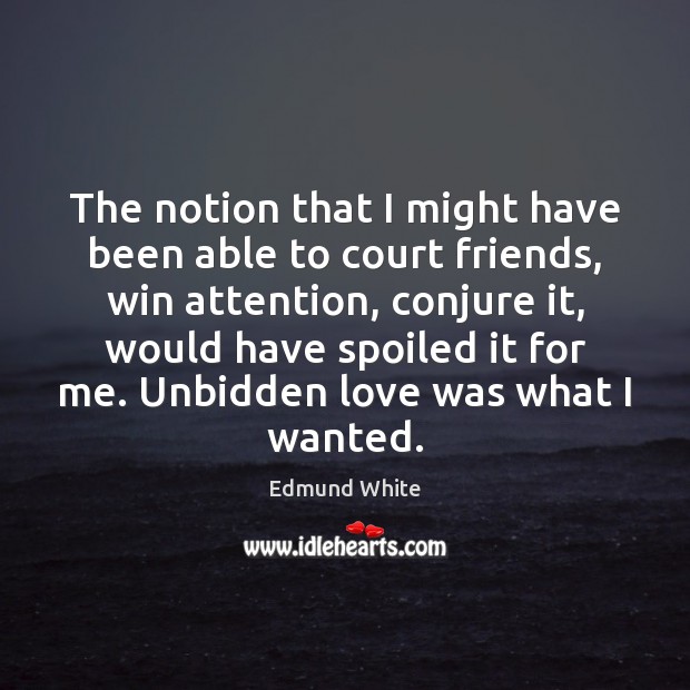 The notion that I might have been able to court friends, win Edmund White Picture Quote