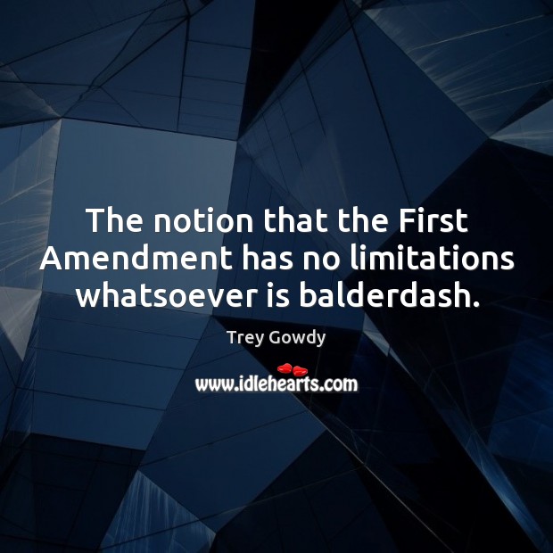 The notion that the First Amendment has no limitations whatsoever is balderdash. Trey Gowdy Picture Quote