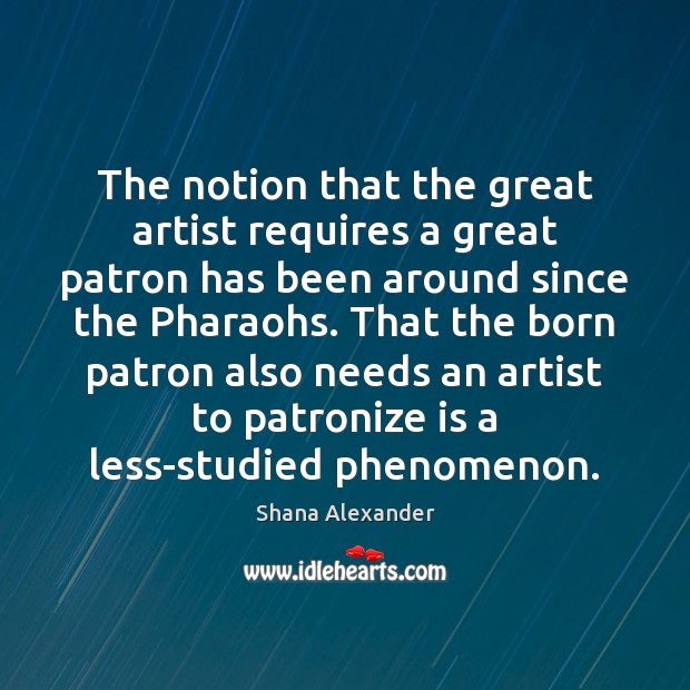 The notion that the great artist requires a great patron has been Shana Alexander Picture Quote
