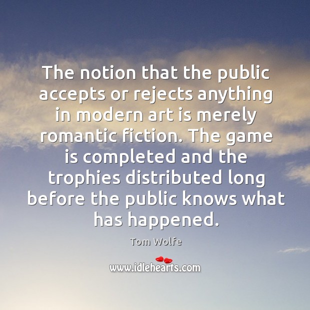 The notion that the public accepts or rejects anything in modern art is merely romantic fiction. Tom Wolfe Picture Quote