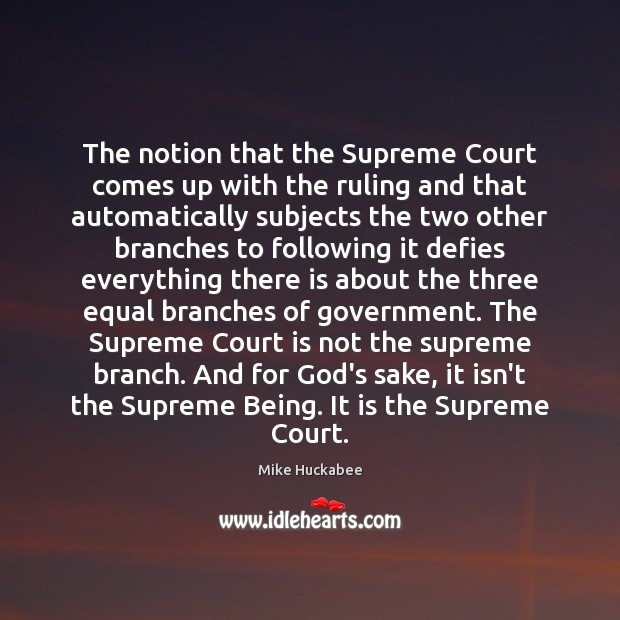 The notion that the Supreme Court comes up with the ruling and Mike Huckabee Picture Quote