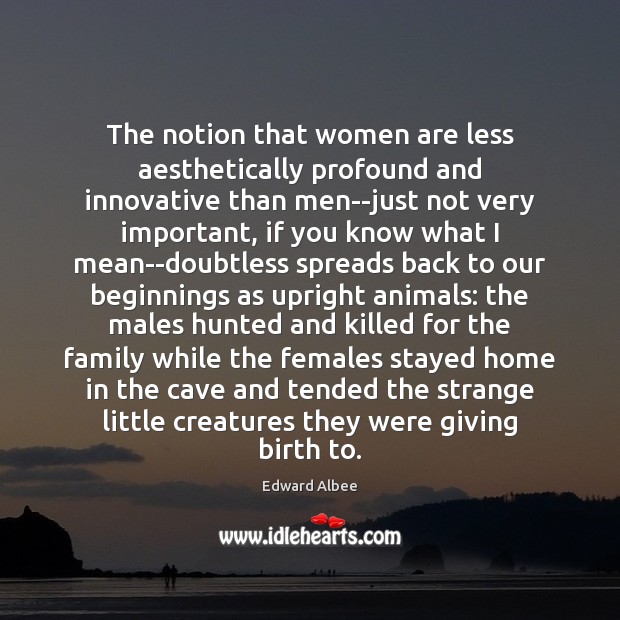 The notion that women are less aesthetically profound and innovative than men–just Edward Albee Picture Quote