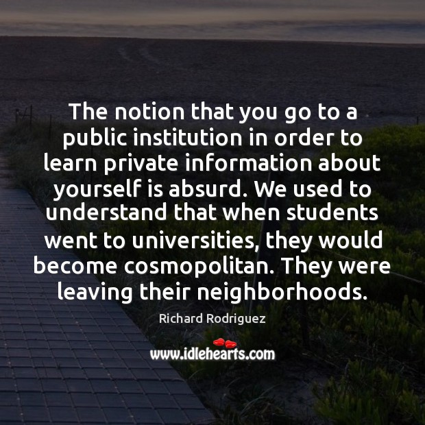 The notion that you go to a public institution in order to Richard Rodriguez Picture Quote