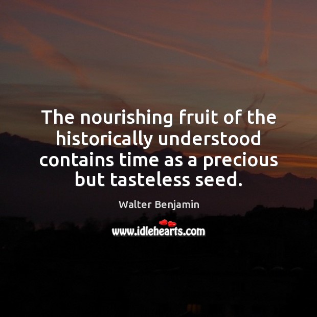 The nourishing fruit of the historically understood contains time as a precious Walter Benjamin Picture Quote