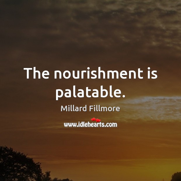 The nourishment is palatable. Millard Fillmore Picture Quote