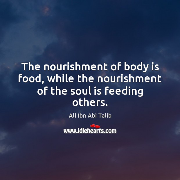 The nourishment of body is food, while the nourishment of the soul is feeding others. Ali Ibn Abi Talib Picture Quote