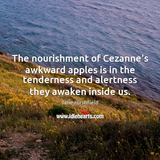 The nourishment of Cezanne’s awkward apples is in the tenderness and alertness Jane Hirshfield Picture Quote