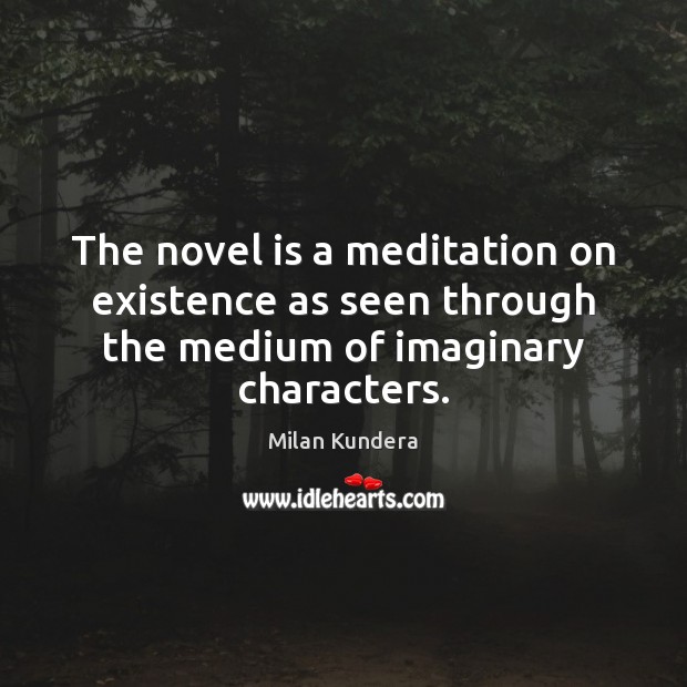 The novel is a meditation on existence as seen through the medium of imaginary characters. Milan Kundera Picture Quote