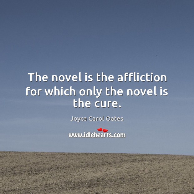 The novel is the affliction for which only the novel is the cure. Joyce Carol Oates Picture Quote