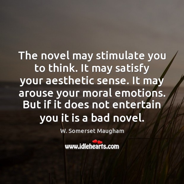 The novel may stimulate you to think. It may satisfy your aesthetic 