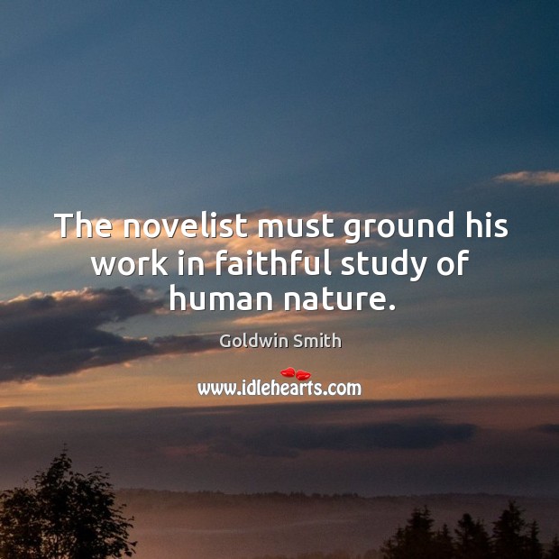The novelist must ground his work in faithful study of human nature. Goldwin Smith Picture Quote