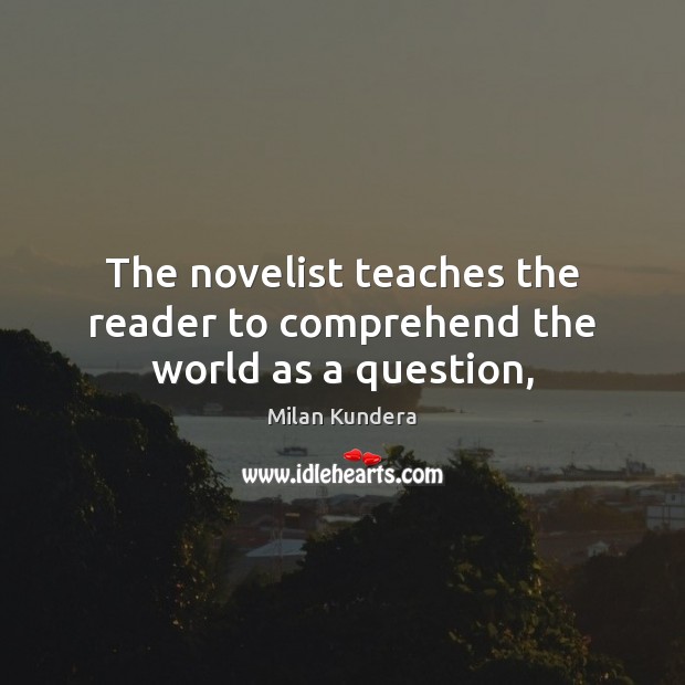 The novelist teaches the reader to comprehend the world as a question, Milan Kundera Picture Quote