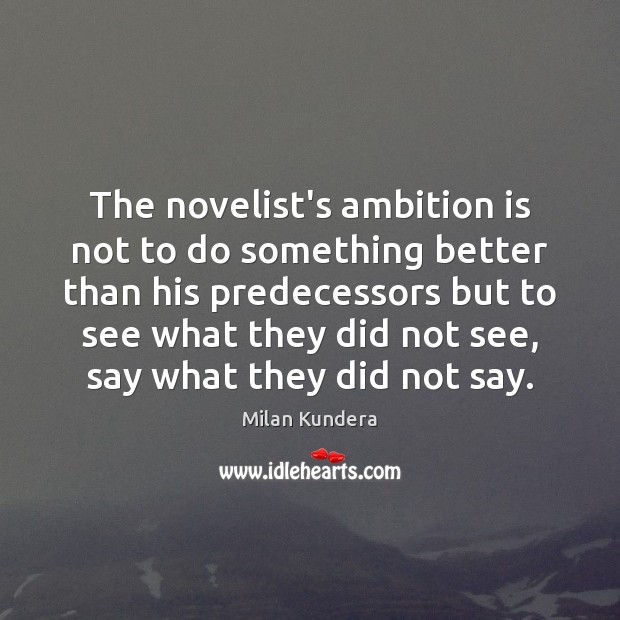 The novelist’s ambition is not to do something better than his predecessors Milan Kundera Picture Quote