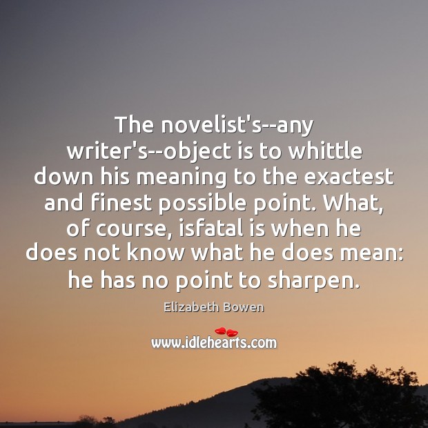 The novelist’s–any writer’s–object is to whittle down his meaning to the exactest Elizabeth Bowen Picture Quote