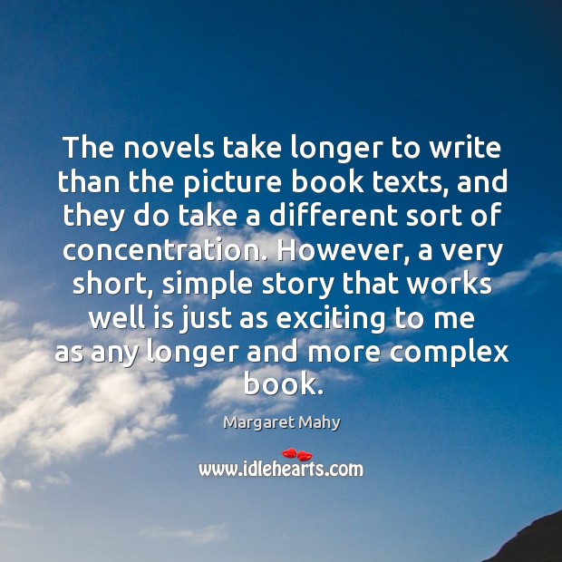 The novels take longer to write than the picture book texts, and they do take a different sort of concentration. Image