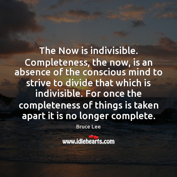 The Now is indivisible. Completeness, the now, is an absence of the Bruce Lee Picture Quote