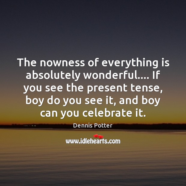 The nowness of everything is absolutely wonderful…. If you see the present Dennis Potter Picture Quote