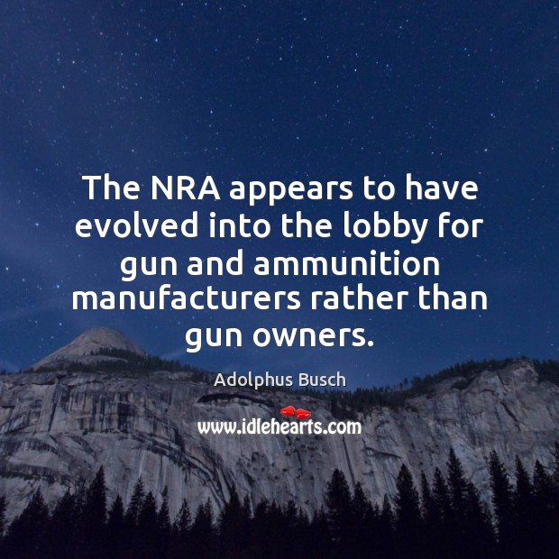 The NRA appears to have evolved into the lobby for gun and Adolphus Busch Picture Quote