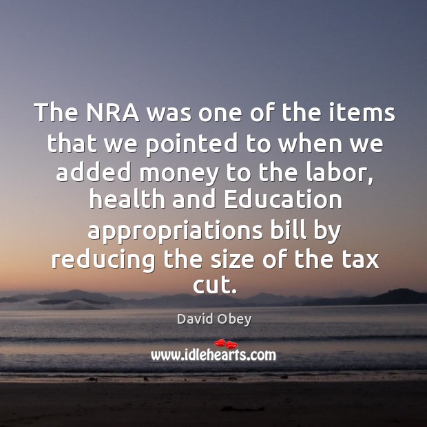 The nra was one of the items that we pointed to when we added money to the labor David Obey Picture Quote