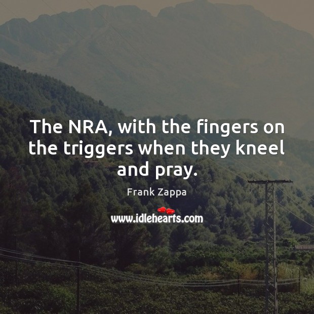 The NRA, with the fingers on the triggers when they kneel and pray. Frank Zappa Picture Quote