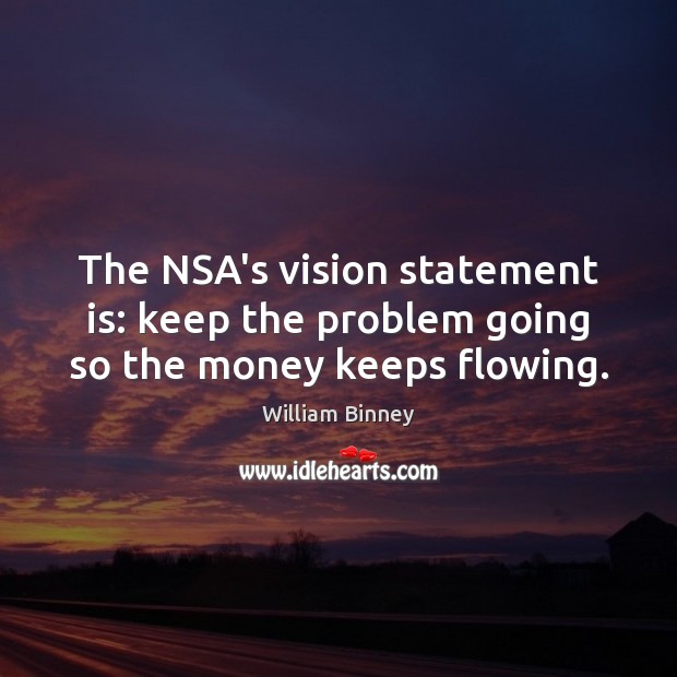 The NSA’s vision statement is: keep the problem going so the money keeps flowing. William Binney Picture Quote