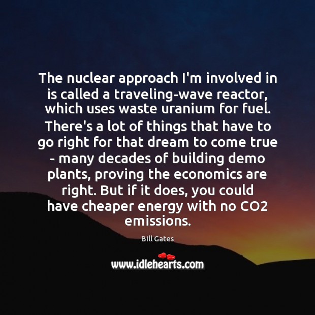 The nuclear approach I’m involved in is called a traveling-wave reactor, which Bill Gates Picture Quote