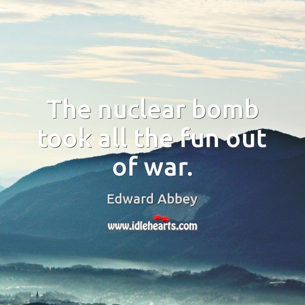 The nuclear bomb took all the fun out of war. Edward Abbey Picture Quote