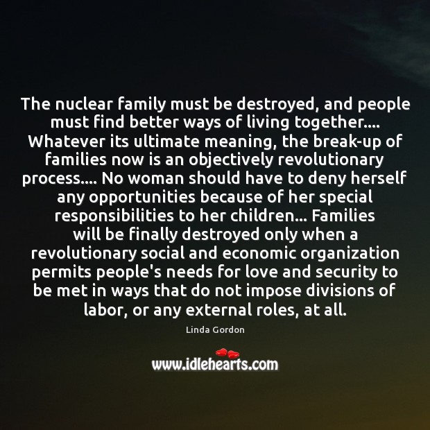 The nuclear family must be destroyed, and people must find better ways Linda Gordon Picture Quote