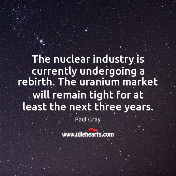 The nuclear industry is currently undergoing a rebirth. The uranium market will 