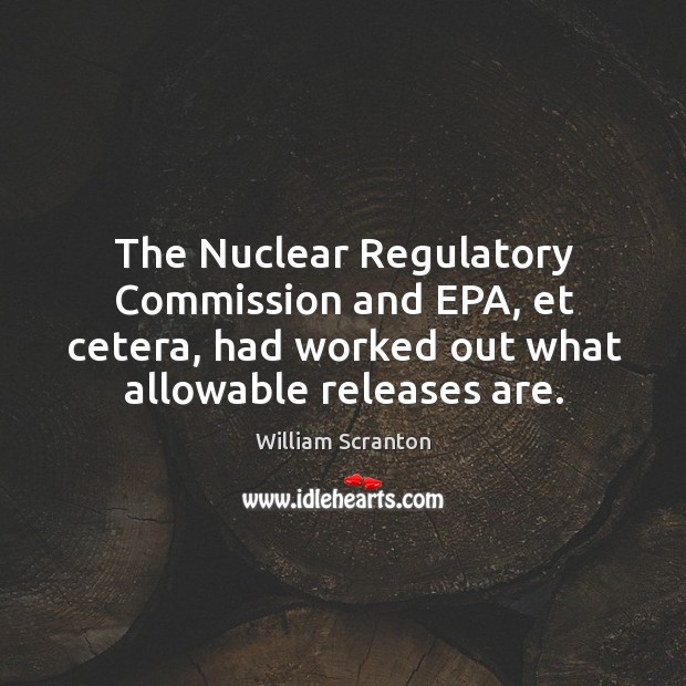 The nuclear regulatory commission and epa, et cetera, had worked out what allowable releases are. William Scranton Picture Quote