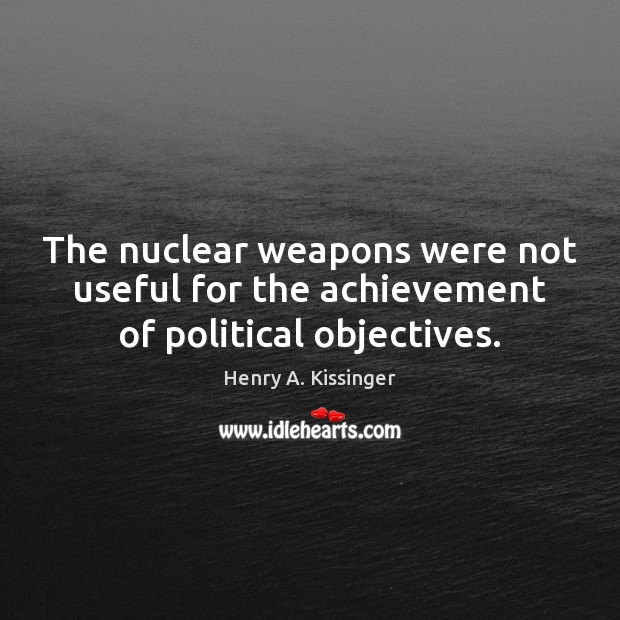 The nuclear weapons were not useful for the achievement of political objectives. Henry A. Kissinger Picture Quote