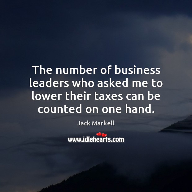 The number of business leaders who asked me to lower their taxes Jack Markell Picture Quote