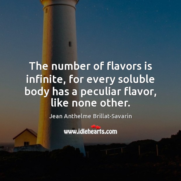 The number of flavors is infinite, for every soluble body has a Jean Anthelme Brillat-Savarin Picture Quote