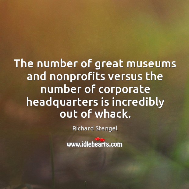 The number of great museums and nonprofits versus the number of corporate headquarters is incredibly out of whack. Richard Stengel Picture Quote