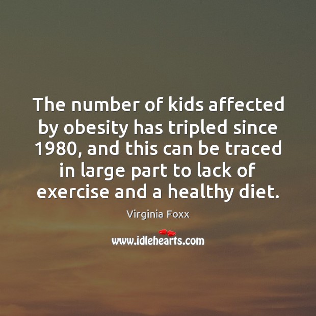 The number of kids affected by obesity has tripled since 1980, and this Virginia Foxx Picture Quote