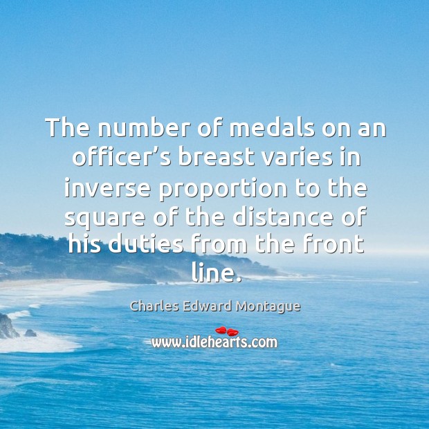 The number of medals on an officer’s breast varies in inverse proportion to the square of the distance of his Charles Edward Montague Picture Quote