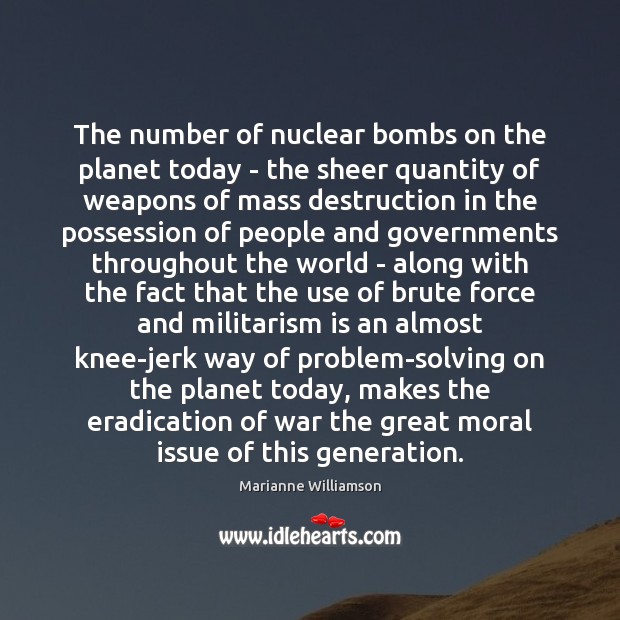 The number of nuclear bombs on the planet today – the sheer Marianne Williamson Picture Quote