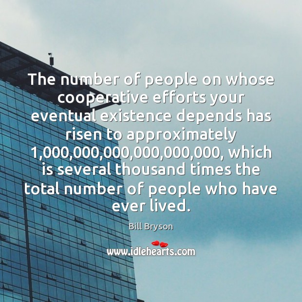 The number of people on whose cooperative efforts your eventual existence depends Bill Bryson Picture Quote
