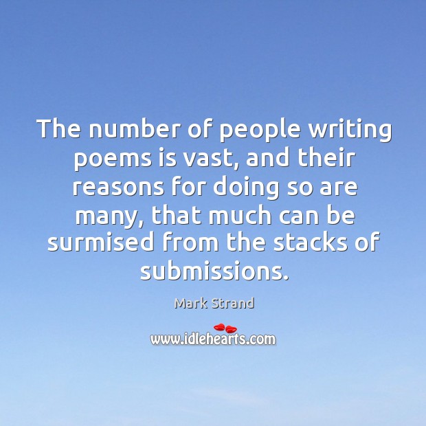 The number of people writing poems is vast, and their reasons for doing so are many Mark Strand Picture Quote